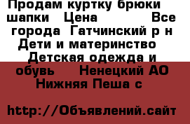 Продам куртку брюки  2 шапки › Цена ­ 3 000 - Все города, Гатчинский р-н Дети и материнство » Детская одежда и обувь   . Ненецкий АО,Нижняя Пеша с.